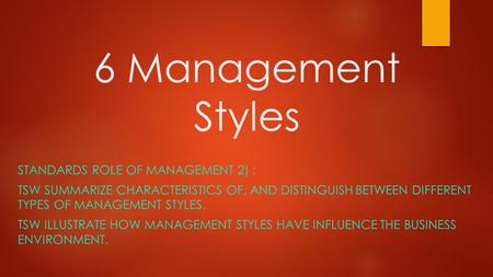 6 Management Styles STANDARDS ROLE OF MANAGEMENT 2) : TSW SUMMARIZE CHARACTERISTICS OF, AND DISTINGUISH BETWEEN DIFFERENT TYPES OF MANAGEMENT STYLES. TSW.