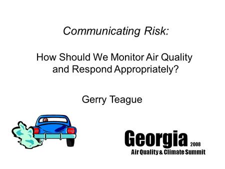 Georgia 2008 Air Quality & Climate Summit Communicating Risk: How Should We Monitor Air Quality and Respond Appropriately? Gerry Teague.