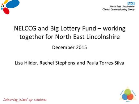 NELCCG and Big Lottery Fund – working together for North East Lincolnshire December 2015 Lisa Hilder, Rachel Stephens and Paula Torres-Silva.