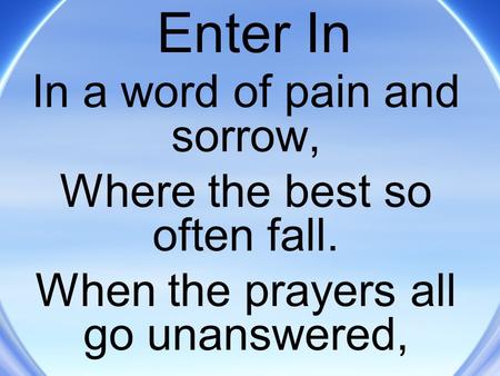 Enter In In a word of pain and sorrow, Where the best so often fall. When the prayers all go unanswered,