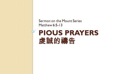 PIOUS PRAYERS 虔誠的禱告 Sermon on the Mount Series Matthew 6:5-13.