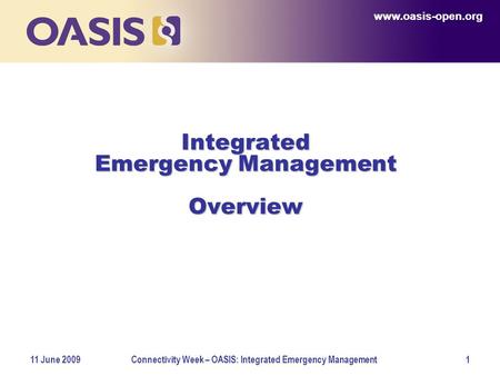 Www.oasis-open.org 11 June 2009Connectivity Week – OASIS: Integrated Emergency Management1 Integrated Emergency Management Overview www.oasis-open.org.