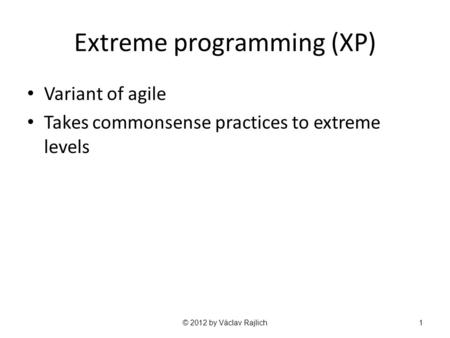 Extreme programming (XP) Variant of agile Takes commonsense practices to extreme levels © 2012 by Václav Rajlich1.