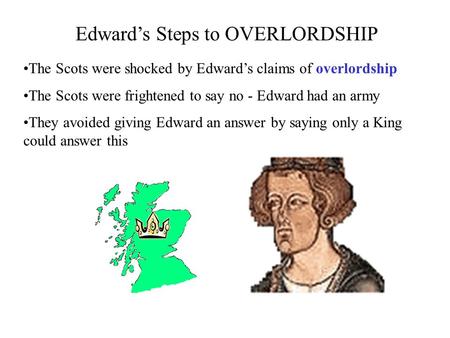 Edward’s Steps to OVERLORDSHIP The Scots were shocked by Edward’s claims of overlordship The Scots were frightened to say no - Edward had an army They.