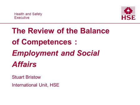 Health and Safety Executive Health and Safety Executive The Review of the Balance of Competences : Employment and Social Affairs Stuart Bristow International.