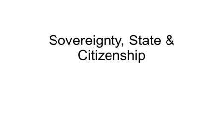 Sovereignty, State & Citizenship. Sovereignty: origins and evolution of concept Feudalism to Absolutism: origins of the modern state in Europe Bodin and.