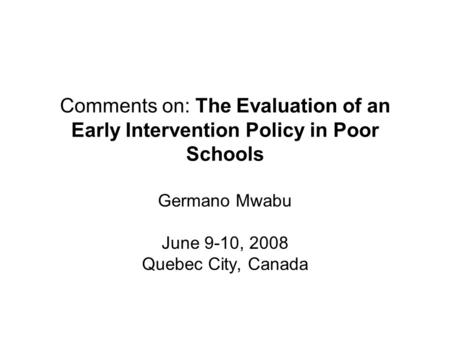 Comments on: The Evaluation of an Early Intervention Policy in Poor Schools Germano Mwabu June 9-10, 2008 Quebec City, Canada.