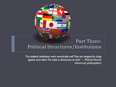 Part Three: Political Structures/Institutions “Our political institutions work remarkably well. They are designed to clang against each other. The noise.