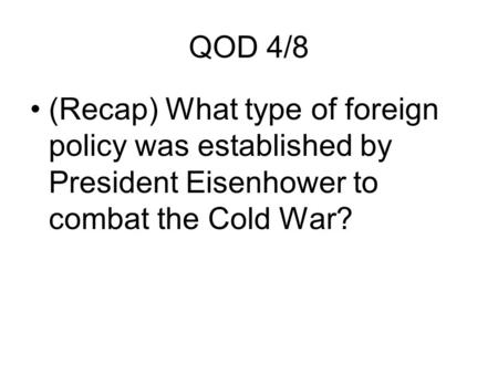 QOD 4/8 (Recap) What type of foreign policy was established by President Eisenhower to combat the Cold War?