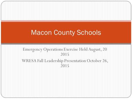 Emergency Operations Exercise Held August, 20 2015 WRESA Fall Leadership Presentation October 26, 2015 Macon County Schools.