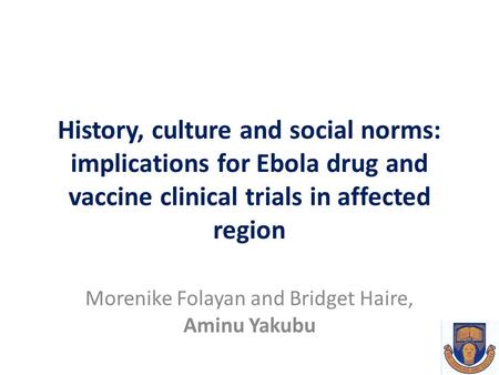 History, culture and social norms: implications for Ebola drug and vaccine clinical trials in affected region Morenike Folayan and Bridget Haire, Aminu.