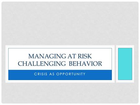 CRISIS AS OPPORTUNITY MANAGING AT RISK CHALLENGING BEHAVIOR.