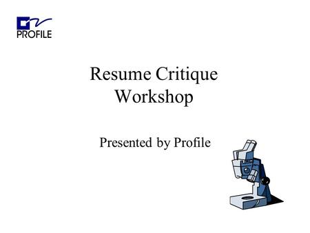 Resume Critique Workshop Presented by Profile. Agenda Purpose of a Resume Overview Overall appearance Clear objective Hot Zone Work History Technical.