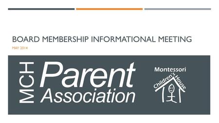 BOARD MEMBERSHIP INFORMATIONAL MEETING MAY 2014. WHO IS THE PARENT ASSOCIATION? Founded in 1999, the Montessori Children’s House Parent Association (MCH.