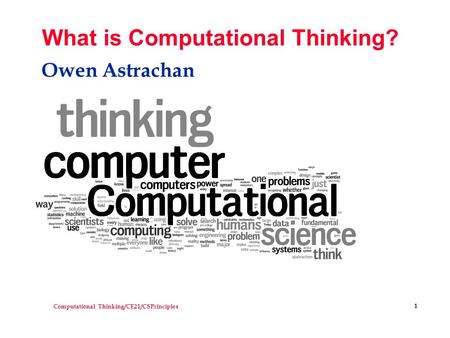 Computational Thinking/CE21/CSPrinciples 1 What is Computational Thinking? Owen Astrachan.