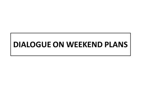 DIALOGUE ON WEEKEND PLANS. 1. WHAT DID YOU DO THIS WEEKEND? WHAT DID YOU DO THIS WEEKEND MARTIN? MY FATHER TOOK ME OUT FOR DINNER. NOTE:MAKE THE KID READ.