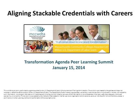 Transformation Agenda Peer Learning Summit January 15, 2014 Aligning Stackable Credentials with Careers This workforce solution was funded by a grant awarded.