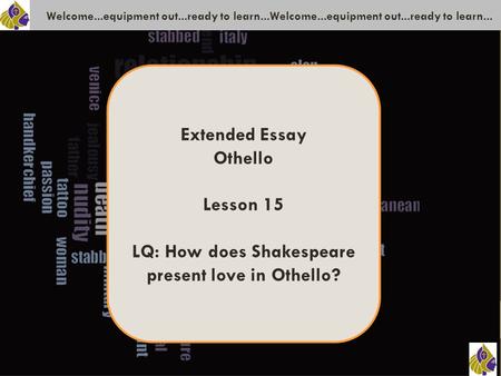 Welcome...equipment out...ready to learn...Welcome...equipment out...ready to learn... Extended Essay Othello Lesson 15 LQ: How does Shakespeare present.