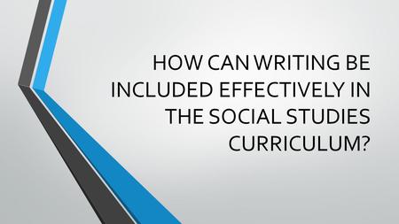 HOW CAN WRITING BE INCLUDED EFFECTIVELY IN THE SOCIAL STUDIES CURRICULUM?