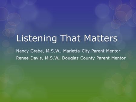 Listening That Matters Nancy Grabe, M.S.W., Marietta City Parent Mentor Renee Davis, M.S.W., Douglas County Parent Mentor.