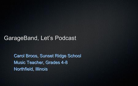 GarageBand, Let’s Podcast Carol Broos, Sunset Ridge School Music Teacher, Grades 4-8 Northfield, Illinois.