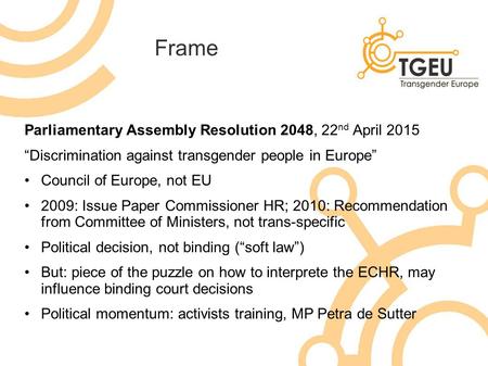 Frame Parliamentary Assembly Resolution 2048, 22 nd April 2015 “Discrimination against transgender people in Europe” Council of Europe, not EU 2009: Issue.