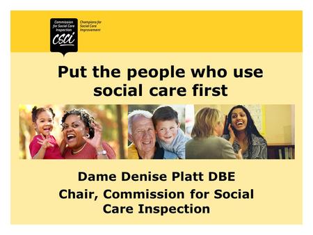 Put the people who use social care first Dame Denise Platt DBE Chair, Commission for Social Care Inspection.