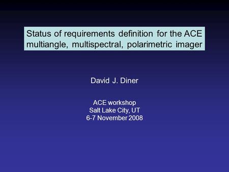 Status of requirements definition for the ACE multiangle, multispectral, polarimetric imager David J. Diner ACE workshop Salt Lake City, UT 6-7 November.