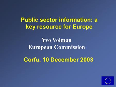 Corfu, 10 December 2003 Public sector information: a key resource for Europe Yvo Volman European Commission.