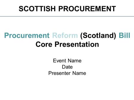 SCOTTISH PROCUREMENT Procurement Reform (Scotland) Bill Core Presentation Event Name Date Presenter Name.