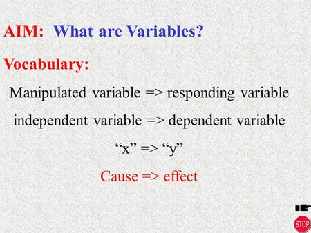 Vocabulary: Manipulated variable => responding variable independent variable => dependent variable “x” => “y” Cause => effect AIM: What are Variables?