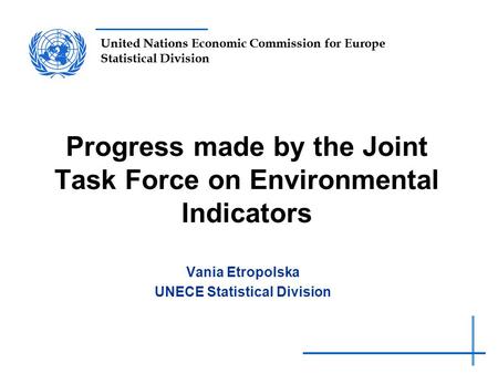 United Nations Economic Commission for Europe Statistical Division Progress made by the Joint Task Force on Environmental Indicators Vania Etropolska UNECE.