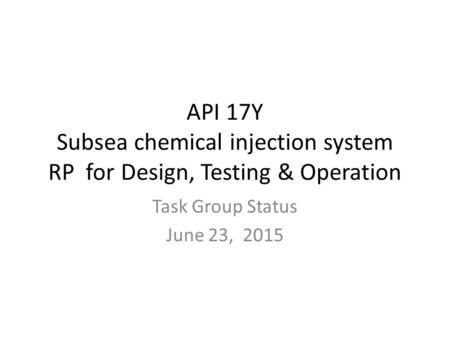 API 17Y Subsea chemical injection system RP for Design, Testing & Operation Task Group Status June 23, 2015.