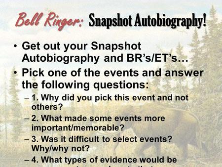 Bell Ringer: Snapshot Autobiography! Get out your Snapshot Autobiography and BR’s/ET’s… Pick one of the events and answer the following questions: –1.