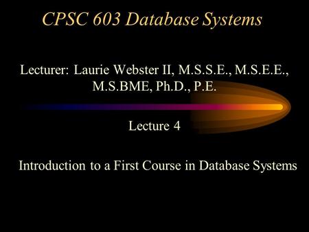 CPSC 603 Database Systems Lecturer: Laurie Webster II, M.S.S.E., M.S.E.E., M.S.BME, Ph.D., P.E. Lecture 4 Introduction to a First Course in Database Systems.