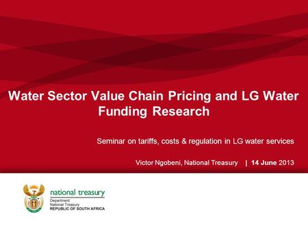 Water Sector Value Chain Pricing and LG Water Funding Research Seminar on tariffs, costs & regulation in LG water services Victor Ngobeni, National Treasury.