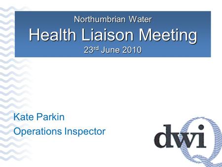 Northumbrian Water Health Liaison Meeting 23 rd June 2010 Kate Parkin Operations Inspector.