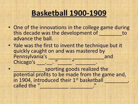 Basketball 1900-1909 One of the innovations in the college game during this decade was the development of ________to advance the ball. Yale was the first.