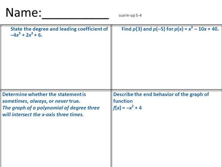 Name:__________ warm-up 5-4 State the degree and leading coefficient of –4x 5 + 2x 3 + 6. Find p(3) and p(–5) for p(x) = x 3 – 10x + 40. Determine whether.