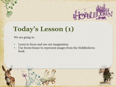 Today’s Lesson (1) We are going to: Learn to focus and use our imagination Use freeze frame to represent images from the Hobbledown book.