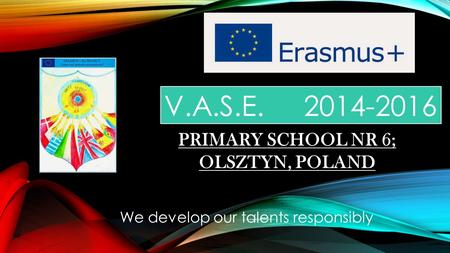 V.A.S.E. 2014-2016 We develop our talents responsibly PRIMARY SCHOOL NR 6; OLSZTYN, POLAND.