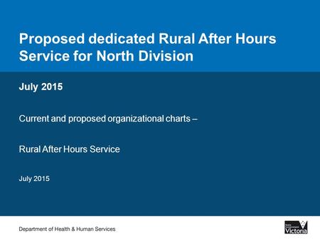 Proposed dedicated Rural After Hours Service for North Division July 2015 Current and proposed organizational charts – Rural After Hours Service July 2015.