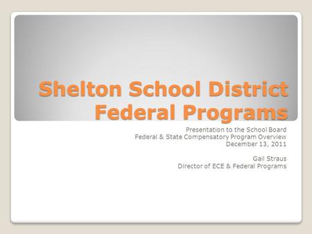 Shelton School District Federal Programs Presentation to the School Board Federal & State Compensatory Program Overview December 13, 2011 Gail Straus Director.