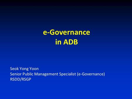 E-Governance in ADB Seok Yong Yoon Senior Public Management Specialist (e-Governance) RSDD/RSGP.