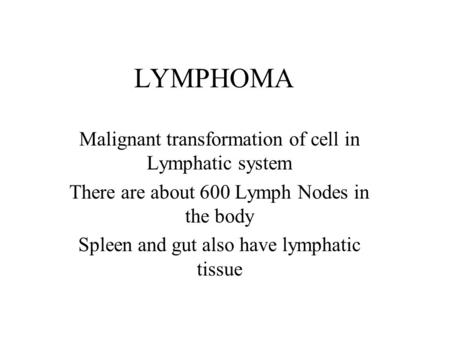 LYMPHOMA Malignant transformation of cell in Lymphatic system There are about 600 Lymph Nodes in the body Spleen and gut also have lymphatic tissue.