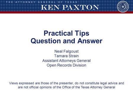 Practical Tips Question and Answer Neal Falgoust Tamara Strain Assistant Attorneys General Open Records Division Views expressed are those of the presenter,