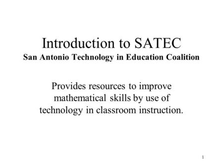 1 Introduction to SATEC San Antonio Technology in Education Coalition Provides resources to improve mathematical skills by use of technology in classroom.