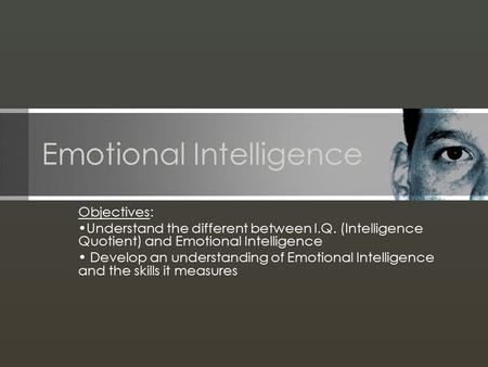 Emotional Intelligence Objectives: Understand the different between I.Q. (Intelligence Quotient) and Emotional Intelligence Develop an understanding of.