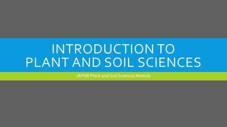 INTRODUCTION TO PLANT AND SOIL SCIENCES IAFNR Plant and Soil Sciences Module.