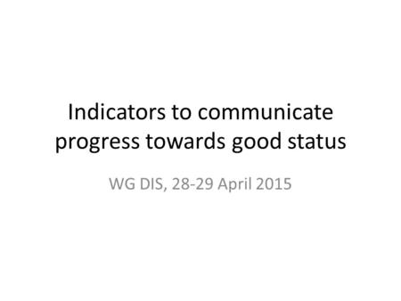 Indicators to communicate progress towards good status WG DIS, 28-29 April 2015.